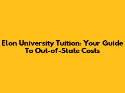 Elon University Tuition: Your Guide To Out-of-State Costs