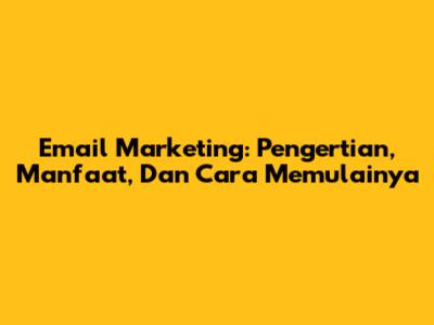 Email Marketing: Pengertian, Manfaat, Dan Cara Memulainya