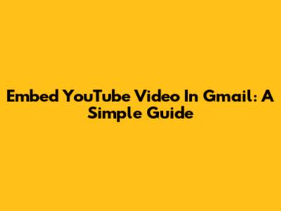 Embed YouTube Video In Gmail: A Simple Guide