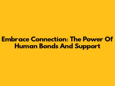 Embrace Connection: The Power Of Human Bonds And Support