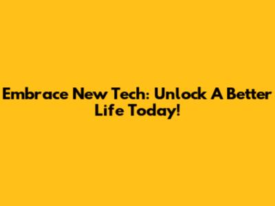 Embrace New Tech: Unlock A Better Life Today!