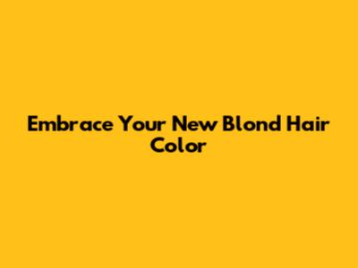 Embrace Your New Blond Hair Color