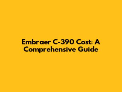 Embraer C-390 Cost: A Comprehensive Guide