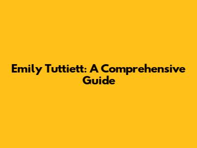 Emily Tuttiett: A Comprehensive Guide