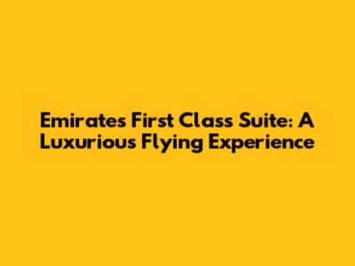 Emirates First Class Suite: A Luxurious Flying Experience
