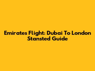 Emirates Flight: Dubai To London Stansted Guide