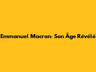 Emmanuel Macron: Son Âge Révélé
