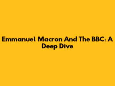 Emmanuel Macron And The BBC: A Deep Dive