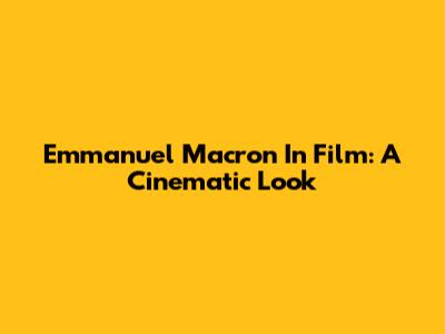 Emmanuel Macron In Film: A Cinematic Look