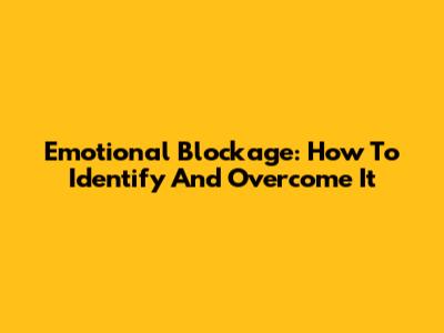 Emotional Blockage: How To Identify And Overcome It