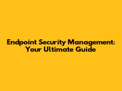 Endpoint Security Management: Your Ultimate Guide