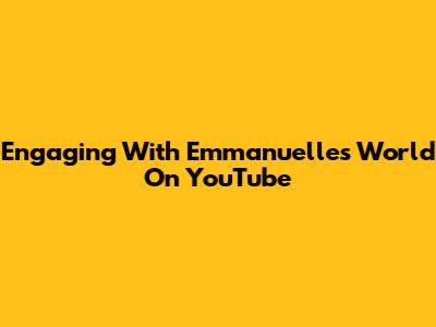 Engaging With Emmanuelle's World On YouTube