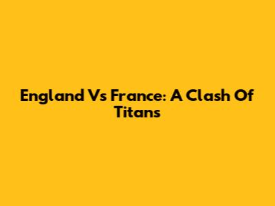 England Vs France: A Clash Of Titans