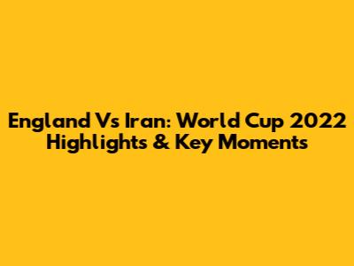 England Vs Iran: World Cup 2022 Highlights & Key Moments