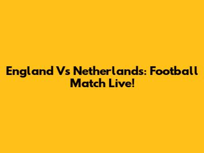 England Vs Netherlands: Football Match Live!