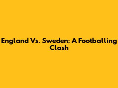 England Vs. Sweden: A Footballing Clash