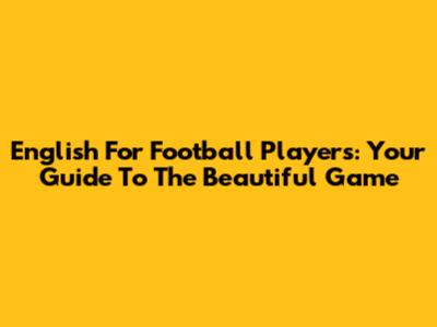 English For Football Players: Your Guide To The Beautiful Game