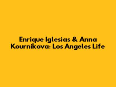 Enrique Iglesias & Anna Kournikova: Los Angeles Life