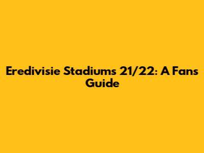 Eredivisie Stadiums 21/22: A Fan's Guide