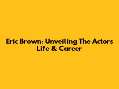 Eric Brown: Unveiling The Actor's Life & Career