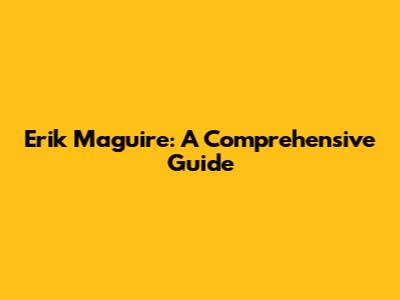 Erik Maguire: A Comprehensive Guide
