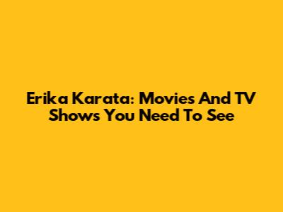Erika Karata: Movies And TV Shows You Need To See