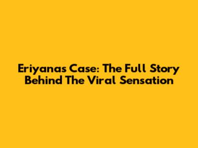 Eriyana's Case: The Full Story Behind The Viral Sensation