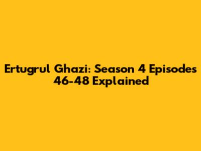 Ertugrul Ghazi: Season 4 Episodes 46-48 Explained