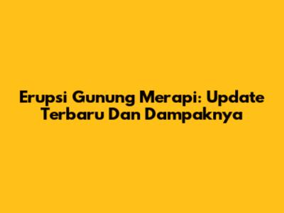 Erupsi Gunung Merapi: Update Terbaru Dan Dampaknya