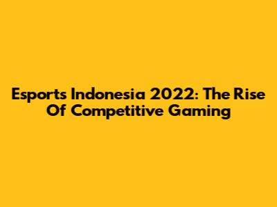 Esports Indonesia 2022: The Rise Of Competitive Gaming