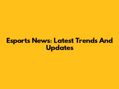 Esports News: Latest Trends And Updates