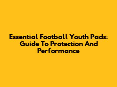 Essential Football Youth Pads: Guide To Protection And Performance