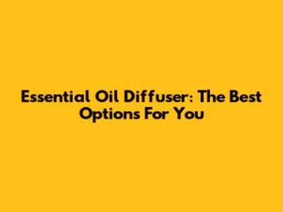 Essential Oil Diffuser: The Best Options For You