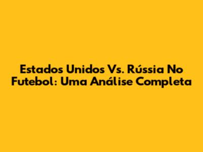 Estados Unidos Vs. Rússia No Futebol: Uma Análise Completa
