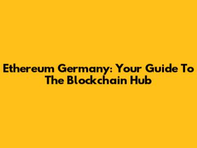 Ethereum Germany: Your Guide To The Blockchain Hub