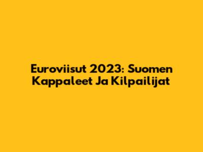 Euroviisut 2023: Suomen Kappaleet Ja Kilpailijat