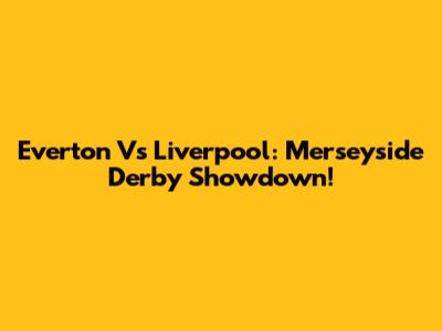 Everton Vs Liverpool: Merseyside Derby Showdown!