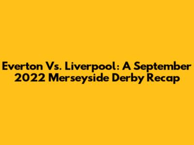Everton Vs. Liverpool: A September 2022 Merseyside Derby Recap