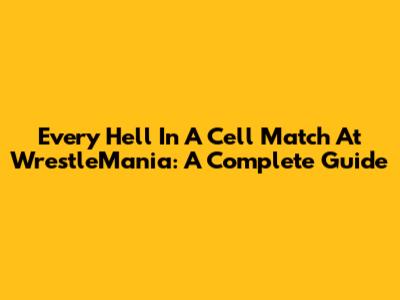 Every Hell In A Cell Match At WrestleMania: A Complete Guide
