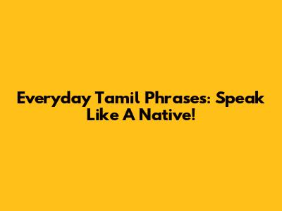 Everyday Tamil Phrases: Speak Like A Native!