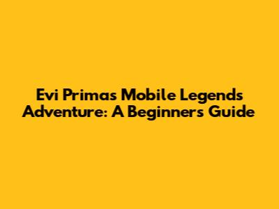 Evi Prima's Mobile Legends Adventure: A Beginner's Guide