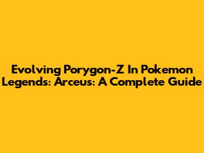 Evolving Porygon-Z In Pokemon Legends: Arceus: A Complete Guide
