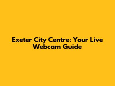 Exeter City Centre: Your Live Webcam Guide