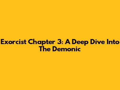 Exorcist Chapter 3: A Deep Dive Into The Demonic