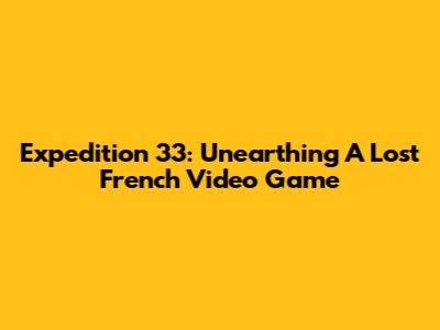 Expedition 33: Unearthing A Lost French Video Game