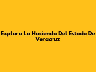 Explora La Hacienda Del Estado De Veracruz