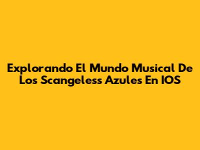 Explorando El Mundo Musical De Los Scangeless Azules En IOS
