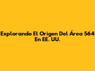 Explorando El Origen Del Área 564 En EE. UU.