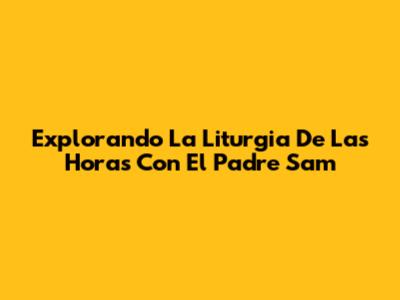 Explorando La Liturgia De Las Horas Con El Padre Sam