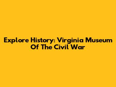 Explore History: Virginia Museum Of The Civil War